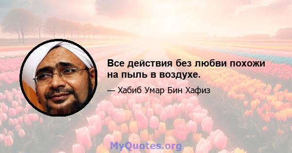 Все действия без любви похожи на пыль в воздухе.