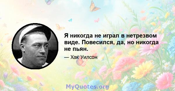 Я никогда не играл в нетрезвом виде. Повесился, да, но никогда не пьян.