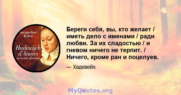 Береги себя, вы, кто желает / иметь дело с именами / ради любви. За их сладостью / и гневом ничего не терпит. / Ничего, кроме ран и поцелуев.