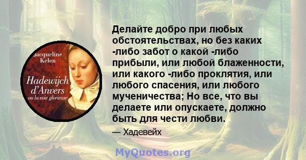 Делайте добро при любых обстоятельствах, но без каких -либо забот о какой -либо прибыли, или любой блаженности, или какого -либо проклятия, или любого спасения, или любого мученичества; Но все, что вы делаете или