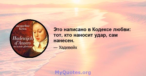 Это написано в Кодексе любви: тот, кто наносит удар, сам нанесен.