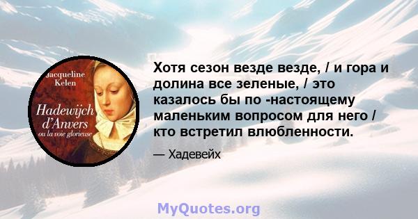 Хотя сезон везде везде, / и гора и долина все зеленые, / это казалось бы по -настоящему маленьким вопросом для него / кто встретил влюбленности.