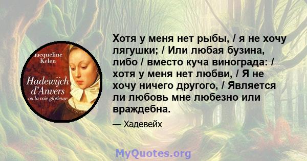 Хотя у меня нет рыбы, / я не хочу лягушки; / Или любая бузина, либо / вместо куча винограда: / хотя у меня нет любви, / Я не хочу ничего другого, / Является ли любовь мне любезно или враждебна.