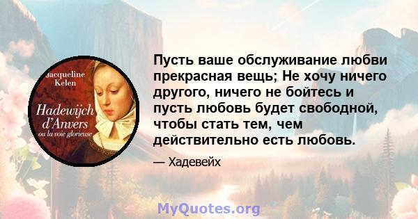 Пусть ваше обслуживание любви прекрасная вещь; Не хочу ничего другого, ничего не бойтесь и пусть любовь будет свободной, чтобы стать тем, чем действительно есть любовь.