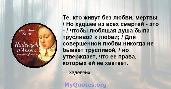 Те, кто живут без любви, мертвы. / Но худшее из всех смертей - это - / чтобы любящая душа была трусливой к любви; / Для совершенной любви никогда не бывает трусливой, / но утверждает, что ее права, которых ей не хватает.