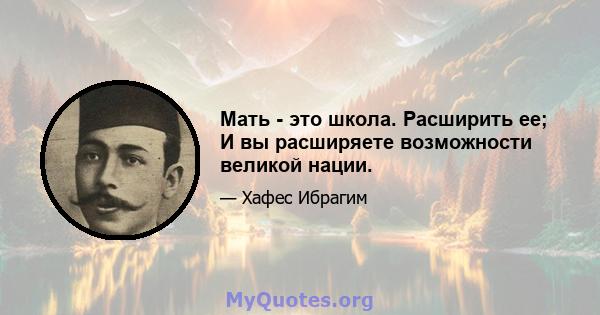 Мать - это школа. Расширить ее; И вы расширяете возможности великой нации.