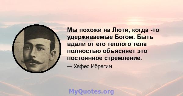 Мы похожи на Люти, когда -то удерживаемые Богом. Быть вдали от его теплого тела полностью объясняет это постоянное стремление.