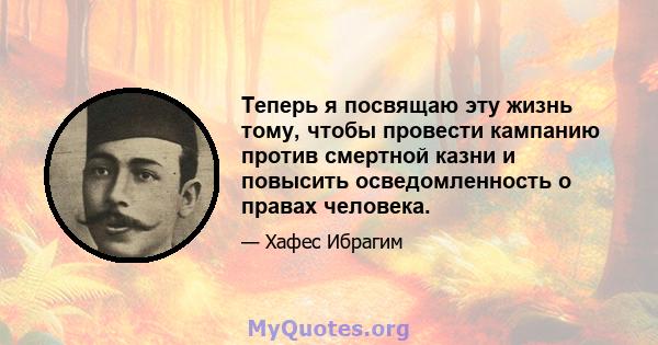 Теперь я посвящаю эту жизнь тому, чтобы провести кампанию против смертной казни и повысить осведомленность о правах человека.