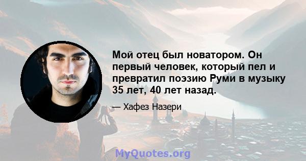 Мой отец был новатором. Он первый человек, который пел и превратил поэзию Руми в музыку 35 лет, 40 лет назад.