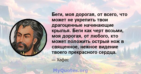 Беги, моя дорогая, от всего, что может не укрепить твои драгоценные начинающие крылья. Беги как черт возьми, моя дорогая, от любого, кто может положить острый нож в священное, нежное видение твоего прекрасного сердца.