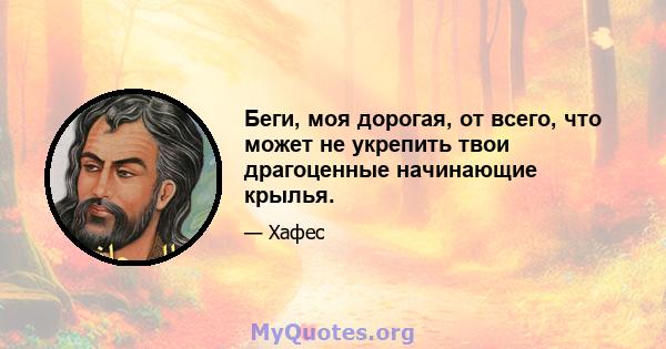 Беги, моя дорогая, от всего, что может не укрепить твои драгоценные начинающие крылья.