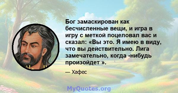 Бог замаскирован как бесчисленные вещи, и игра в игру с меткой поцеловал вас и сказал: «Вы это. Я имею в виду, что вы действительно. Лига замечательно, когда -нибудь произойдет ».