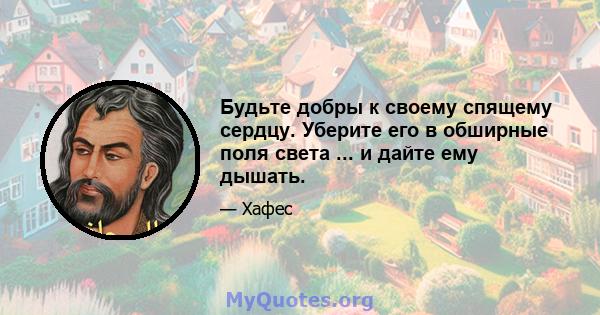 Будьте добры к своему спящему сердцу. Уберите его в обширные поля света ... и дайте ему дышать.