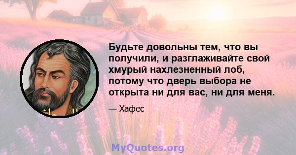 Будьте довольны тем, что вы получили, и разглаживайте свой хмурый нахлезненный лоб, потому что дверь выбора не открыта ни для вас, ни для меня.