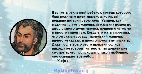 Был четырехлетний ребенок, соседь которого был пожилым джентльменом, который недавно потерял свою жену. Увидев, как мужчина плачет, маленький мальчик вошел во двор старого джентльмена, поднялся на колен и просто сидел