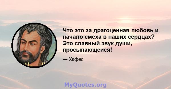 Что это за драгоценная любовь и начало смеха в наших сердцах? Это славный звук души, просыпающейся!