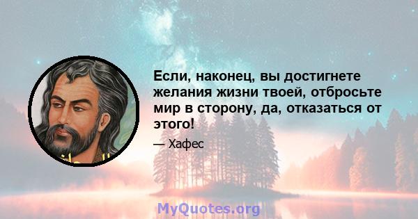 Если, наконец, вы достигнете желания жизни твоей, отбросьте мир в сторону, да, отказаться от этого!