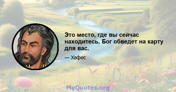 Это место, где вы сейчас находитесь, Бог обведет на карту для вас.