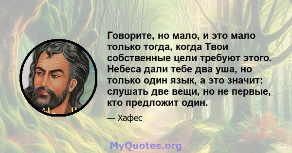 Говорите, но мало, и это мало только тогда, когда Твои собственные цели требуют этого. Небеса дали тебе два уша, но только один язык, а это значит: слушать две вещи, но не первые, кто предложит один.