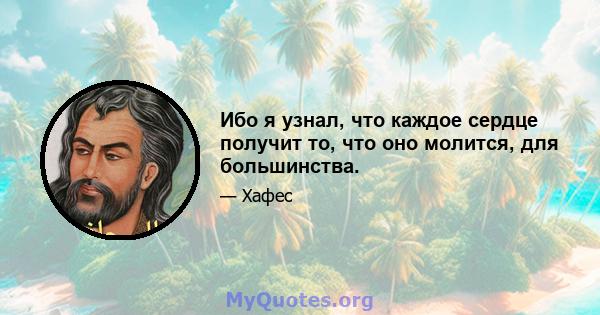 Ибо я узнал, что каждое сердце получит то, что оно молится, для большинства.