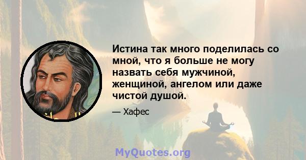 Истина так много поделилась со мной, что я больше не могу назвать себя мужчиной, женщиной, ангелом или даже чистой душой.