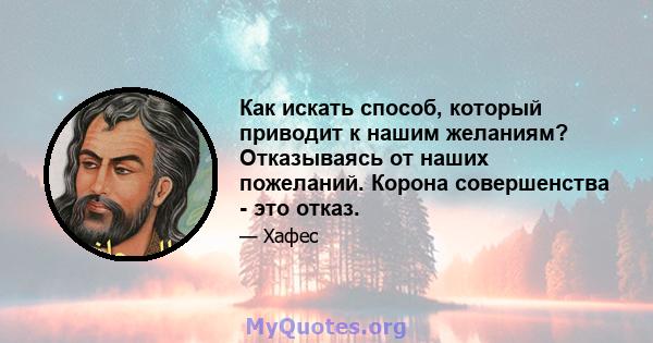 Как искать способ, который приводит к нашим желаниям? Отказываясь от наших пожеланий. Корона совершенства - это отказ.