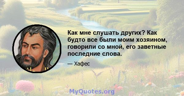 Как мне слушать других? Как будто все были моим хозяином, говорили со мной, его заветные последние слова.