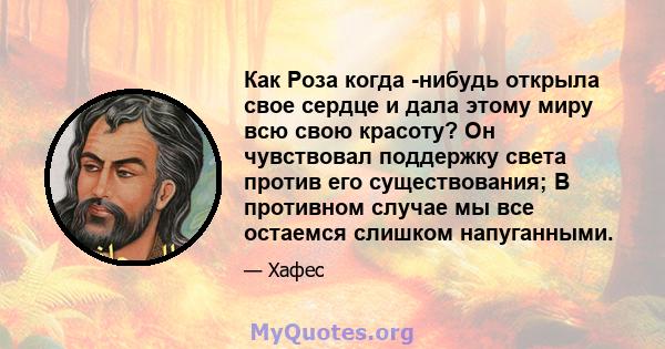 Как Роза когда -нибудь открыла свое сердце и дала этому миру всю свою красоту? Он чувствовал поддержку света против его существования; В противном случае мы все остаемся слишком напуганными.