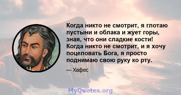 Когда никто не смотрит, я глотаю пустыни и облака и жует горы, зная, что они сладкие кости! Когда никто не смотрит, и я хочу поцеловать Бога, я просто поднимаю свою руку ко рту.