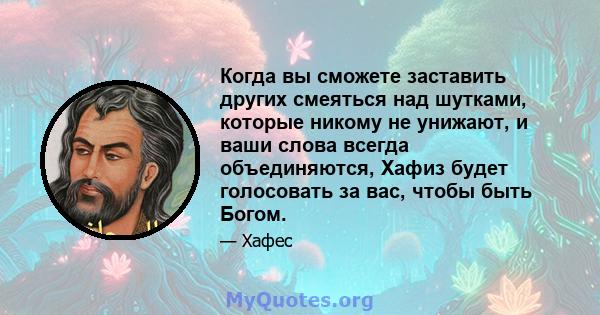 Когда вы сможете заставить других смеяться над шутками, которые никому не унижают, и ваши слова всегда объединяются, Хафиз будет голосовать за вас, чтобы быть Богом.