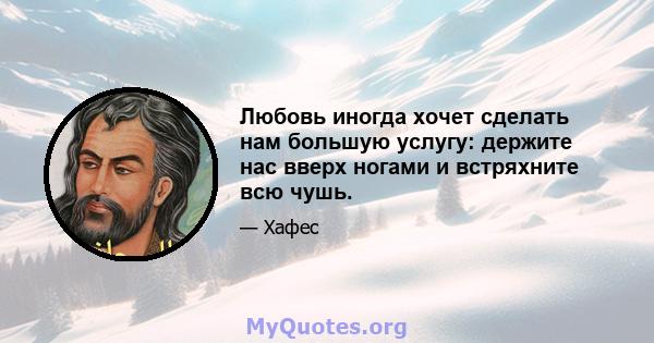 Любовь иногда хочет сделать нам большую услугу: держите нас вверх ногами и встряхните всю чушь.