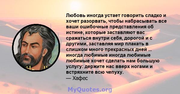 Любовь иногда устает говорить сладко и хочет разорвать, чтобы набрасывать все ваши ошибочные представления об истине, которые заставляют вас сражаться внутри себя, дорогой и с другими, заставляя мир плакать в слишком