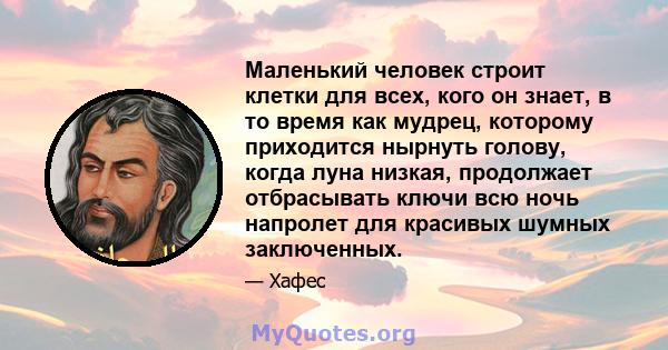 Маленький человек строит клетки для всех, кого он знает, в то время как мудрец, которому приходится нырнуть голову, когда луна низкая, продолжает отбрасывать ключи всю ночь напролет для красивых шумных заключенных.