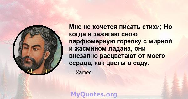 Мне не хочется писать стихи; Но когда я зажигаю свою парфюмерную горелку с мирной и жасмином ладана, они внезапно расцветают от моего сердца, как цветы в саду.