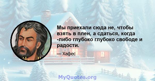 Мы приехали сюда не, чтобы взять в плен, а сдаться, когда -либо глубоко глубоко свободе и радости.