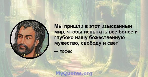 Мы пришли в этот изысканный мир, чтобы испытать все более и глубоко нашу божественную мужество, свободу и свет!