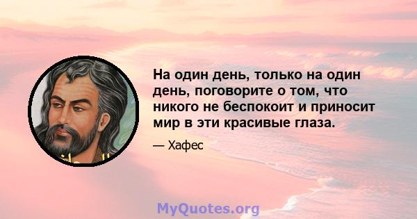 На один день, только на один день, поговорите о том, что никого не беспокоит и приносит мир в эти красивые глаза.