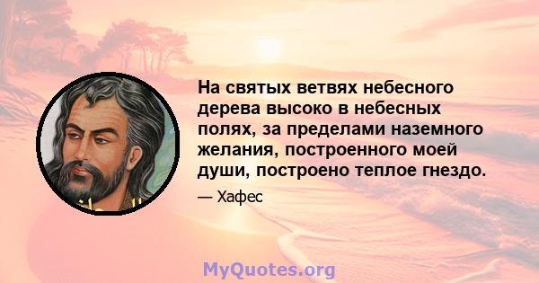 На святых ветвях небесного дерева высоко в небесных полях, за пределами наземного желания, построенного моей души, построено теплое гнездо.