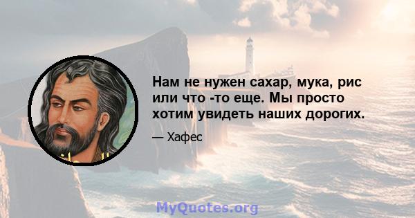 Нам не нужен сахар, мука, рис или что -то еще. Мы просто хотим увидеть наших дорогих.