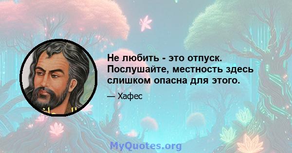 Не любить - это отпуск. Послушайте, местность здесь слишком опасна для этого.