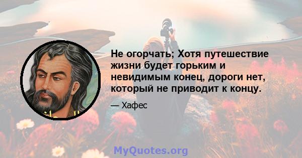 Не огорчать; Хотя путешествие жизни будет горьким и невидимым конец, дороги нет, который не приводит к концу.