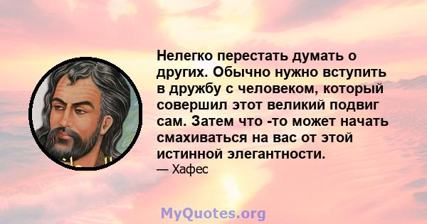 Нелегко перестать думать о других. Обычно нужно вступить в дружбу с человеком, который совершил этот великий подвиг сам. Затем что -то может начать смахиваться на вас от этой истинной элегантности.