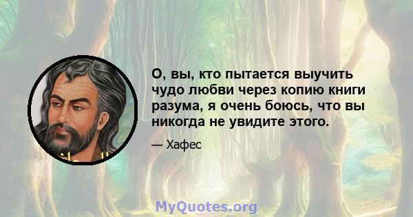 О, вы, кто пытается выучить чудо любви через копию книги разума, я очень боюсь, что вы никогда не увидите этого.