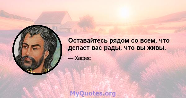 Оставайтесь рядом со всем, что делает вас рады, что вы живы.