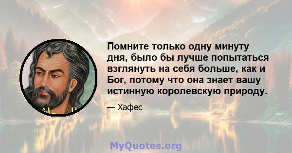 Помните только одну минуту дня, было бы лучше попытаться взглянуть на себя больше, как и Бог, потому что она знает вашу истинную королевскую природу.