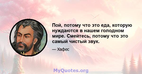 Пой, потому что это еда, которую нуждаются в нашем голодном мире. Смейтесь, потому что это самый чистый звук.