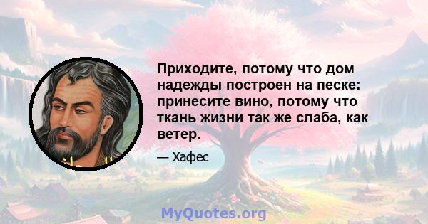 Приходите, потому что дом надежды построен на песке: принесите вино, потому что ткань жизни так же слаба, как ветер.