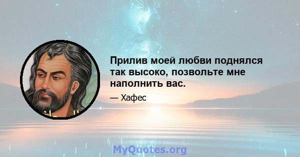 Прилив моей любви поднялся так высоко, позвольте мне наполнить вас.