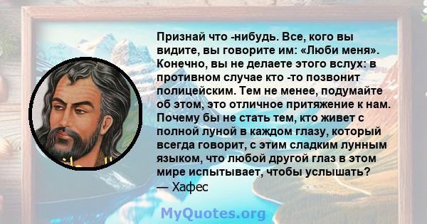 Признай что -нибудь. Все, кого вы видите, вы говорите им: «Люби меня». Конечно, вы не делаете этого вслух: в противном случае кто -то позвонит полицейским. Тем не менее, подумайте об этом, это отличное притяжение к нам. 