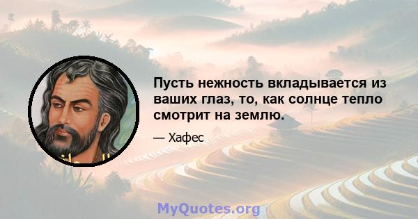 Пусть нежность вкладывается из ваших глаз, то, как солнце тепло смотрит на землю.